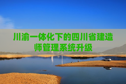 川渝一体化下的四川省建造师管理系统升级